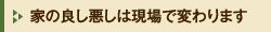 家の良し悪しは現場で変わります